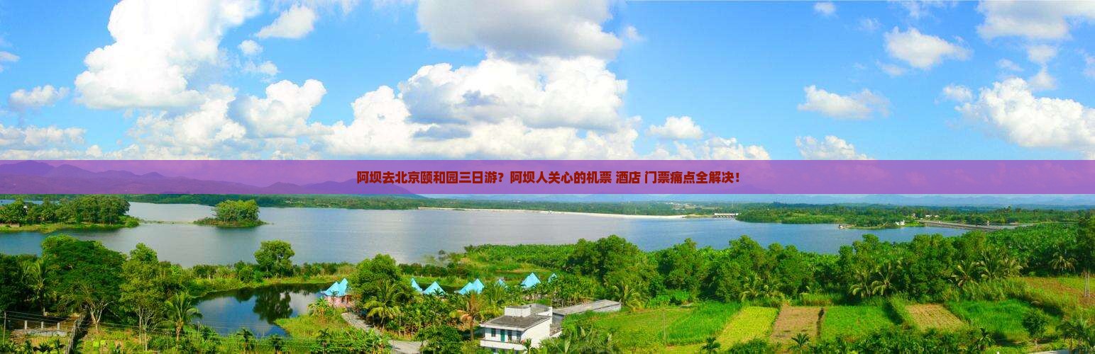 阿坝去北京颐和园三日游？阿坝人关心的机票+酒店+门票痛点全解决！