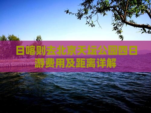 日喀则去北京天坛公园四日游费用及距离详解