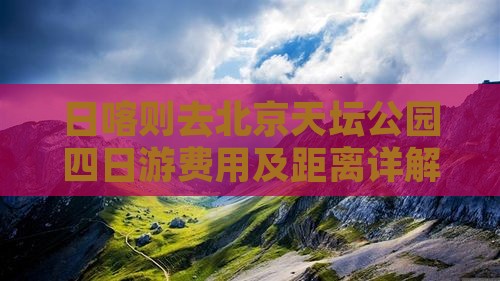 日喀则去北京天坛公园四日游费用及距离详解