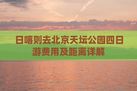 日喀则去北京天坛公园四日游费用及距离详解