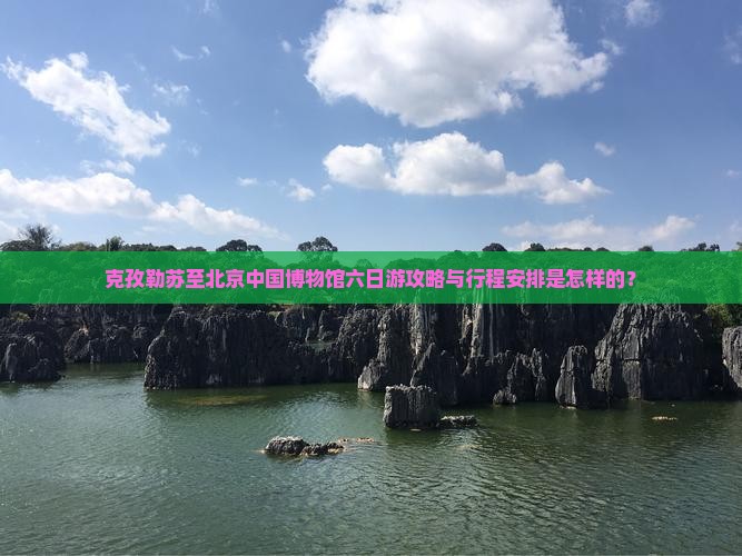 克孜勒苏至北京中国博物馆六日游攻略与行程安排是怎样的？