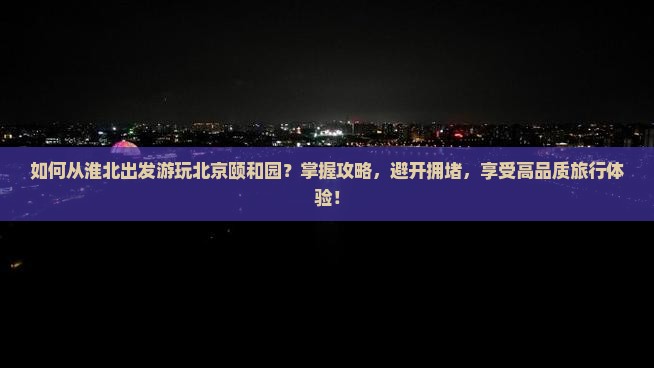 如何从淮北出发游玩北京颐和园？掌握攻略，避开拥堵，享受高品质旅行体验！