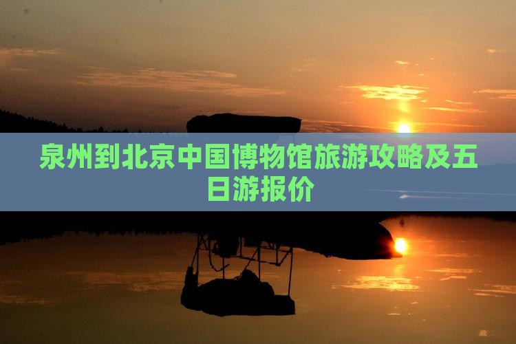 泉州到北京中国博物馆旅游攻略及五日游报价