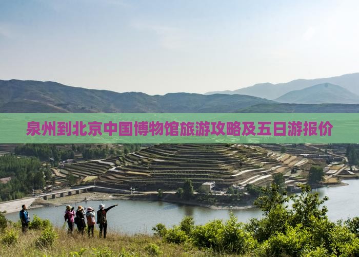 泉州到北京中国博物馆旅游攻略及五日游报价