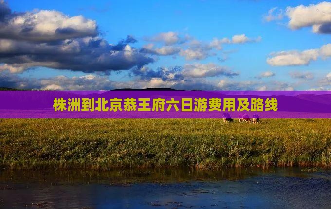 株洲到北京恭王府六日游费用及路线