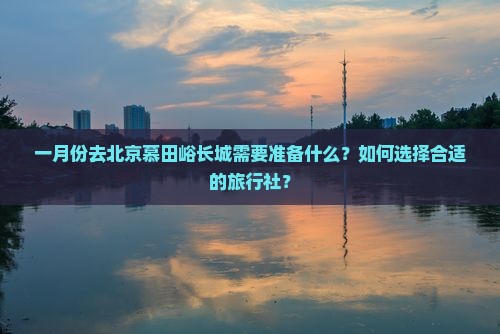 一月份去北京慕田峪长城需要准备什么？如何选择合适的旅行社？