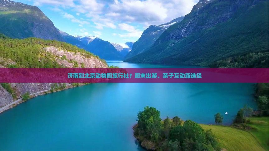济南到北京动物园旅行社？周末出游、亲子互动新选择