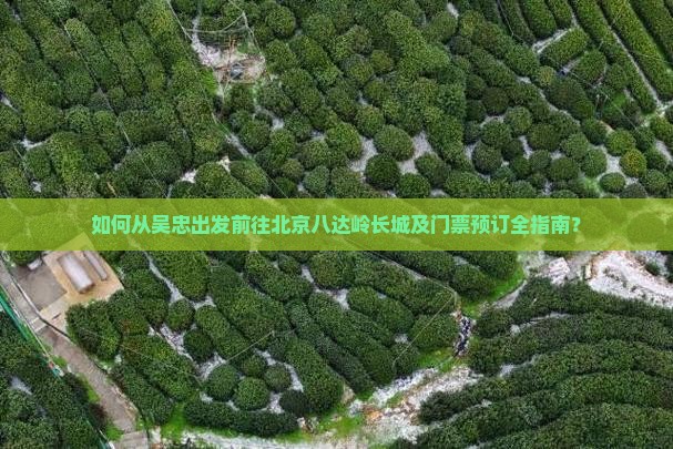 如何从吴忠出发前往北京八达岭长城及门票预订全指南？