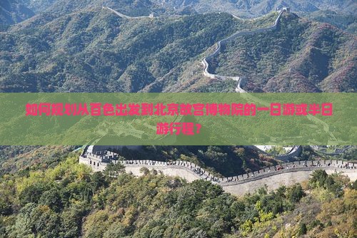 如何规划从百色出发到北京故宫博物院的一日游或半日游行程？