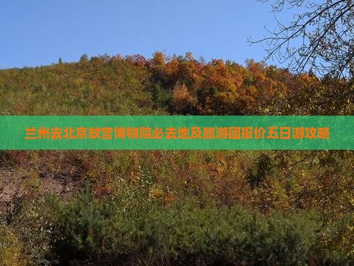 兰州去北京故宫博物院必去地及旅游团报价五日游攻略