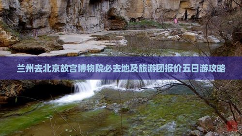 兰州去北京故宫博物院必去地及旅游团报价五日游攻略