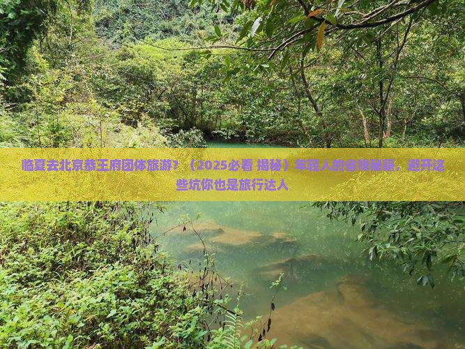 临夏去北京恭王府团体旅游 临夏去北京恭王府团体旅游