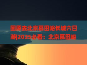 固原去北京慕田峪长城六日游