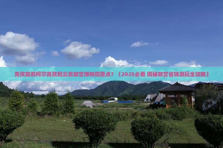 克孜勒苏柯尔克孜到北京故宫博物院景点