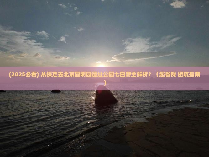保定去北京圆明园遗址公园七日游