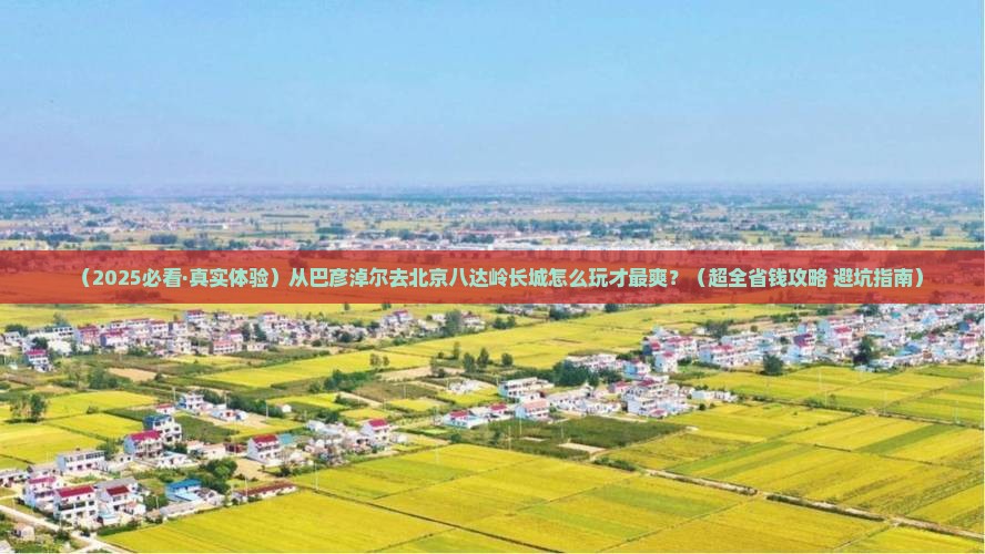 巴彦淖尔去北京八达岭长城景点 巴彦淖尔去北京八达岭长城景点