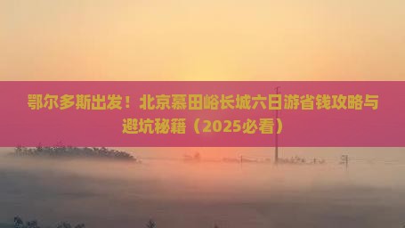 鄂尔多斯到北京慕田峪长城六日游