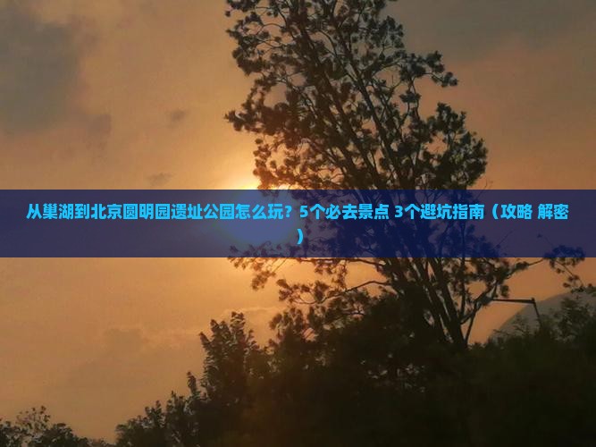 巢湖去北京圆明园遗址公园哪里玩
