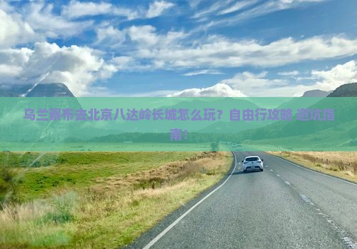 乌兰察布去北京八达岭长城个人游