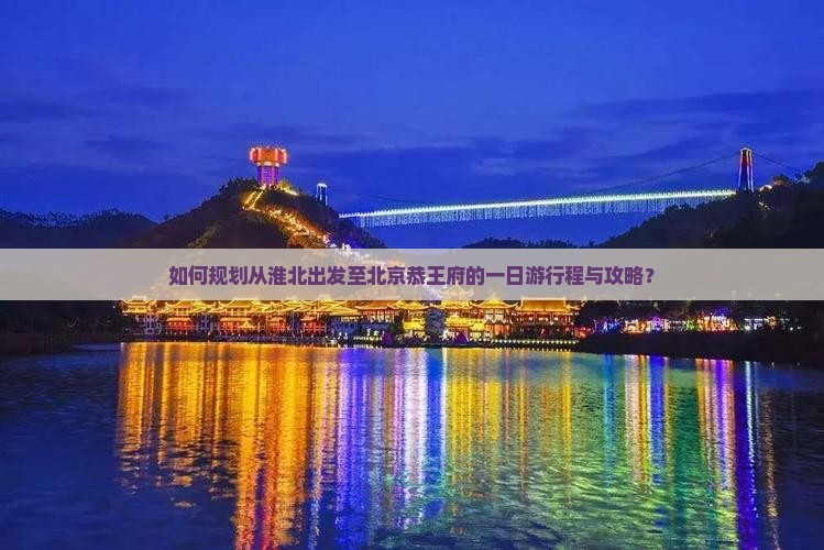 如何规划从淮北出发至北京恭王府的一日游行程与攻略？