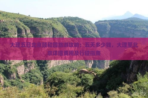 大理五日北京颐和园旅游攻略：五天多少钱，大理至北京详细费用及行程指南