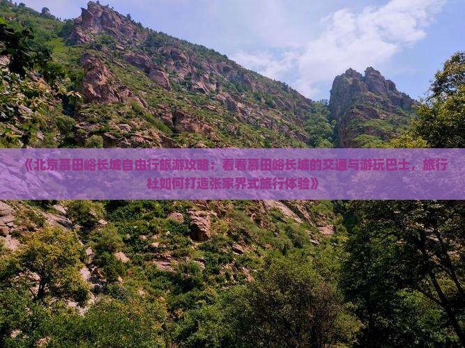 《北京慕田峪长城自由行旅游攻略：看看慕田峪长城的交通与游玩巴士，旅行社如何打造张家界式旅行体验》