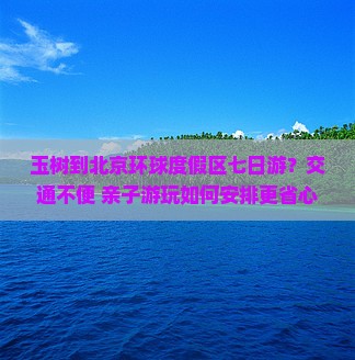 玉树到北京环球度假区七日游？交通不便+亲子游玩如何安排更省心？