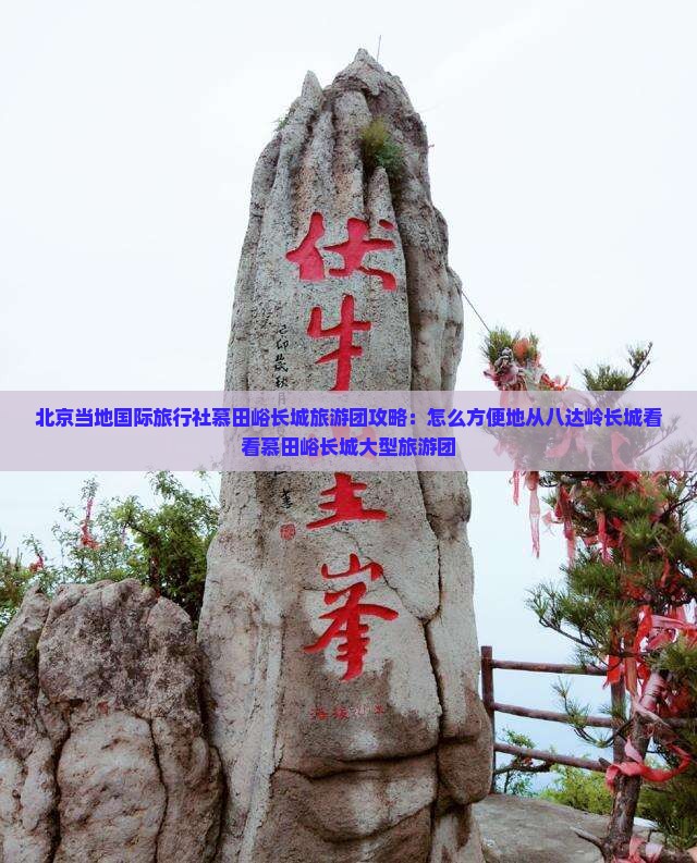 北京当地国际旅行社慕田峪长城旅游团攻略：怎么方便地从八达岭长城看看慕田峪长城大型旅游团