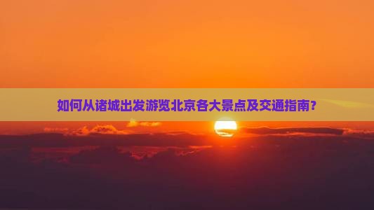 如何从诸城出发游览北京各大景点及交通指南？