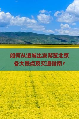 如何从诸城出发游览北京各大景点及交通指南？