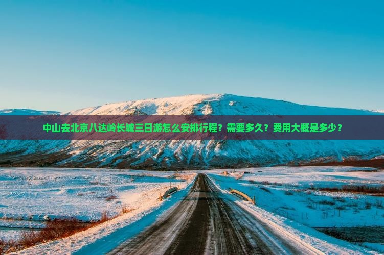 中山去北京八达岭长城三日游怎么安排行程？需要多久？费用大概是多少？