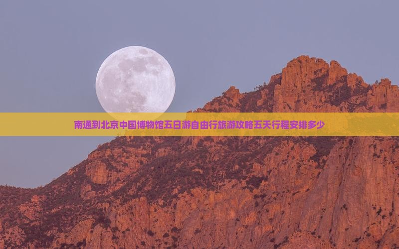 南通到北京中国博物馆五日游自由行旅游攻略五天行程安排多少