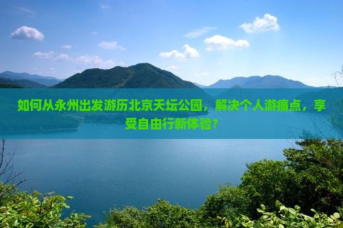 如何从永州出发游历北京天坛公园，解决个人游痛点，享受自由行新体验？