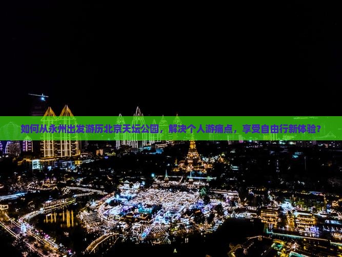 如何从永州出发游历北京天坛公园，解决个人游痛点，享受自由行新体验？