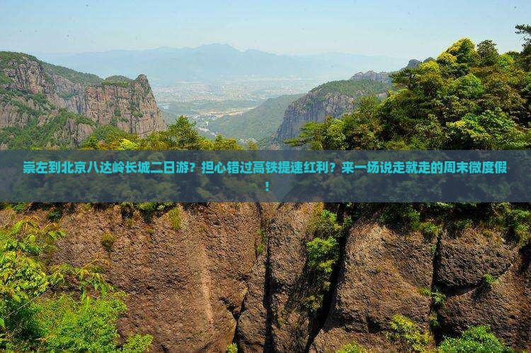 崇左到北京八达岭长城二日游？担心错过高铁提速红利？来一场说走就走的周末微度假！