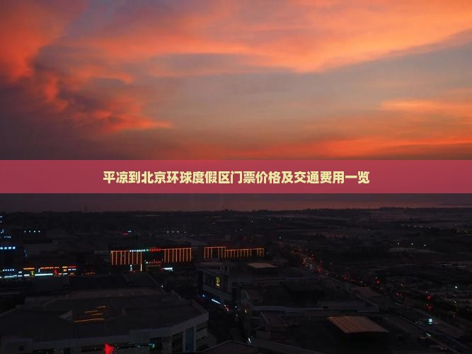 平凉到北京环球度假区门票价格及交通费用一览