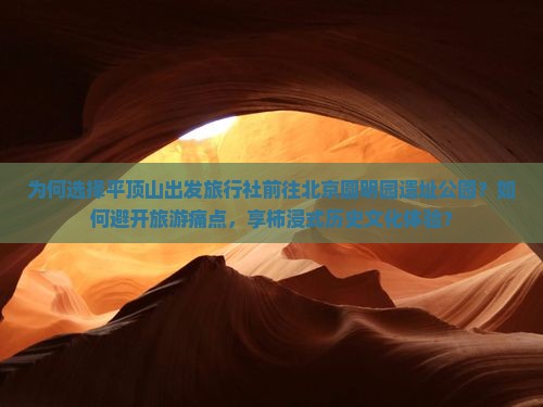 为何选择平顶山出发旅行社前往北京圆明园遗址公园？如何避开旅游痛点，享柿浸式历史文化体验？