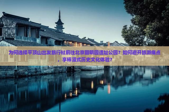 为何选择平顶山出发旅行社前往北京圆明园遗址公园？如何避开旅游痛点，享柿浸式历史文化体验？