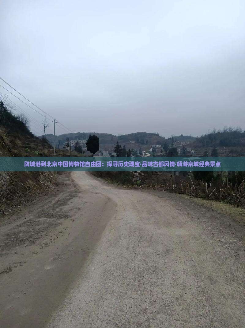 防城港到北京中国博物馆自由团：探寻历史瑰宝·品味古都风情·畅游京城经典景点
