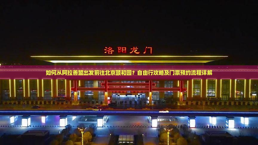 如何从阿拉善盟出发前往北京颐和园？自由行攻略及门票预约流程详解