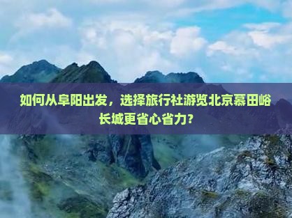 如何从阜阳出发，选择旅行社游览北京慕田峪长城更省心省力？