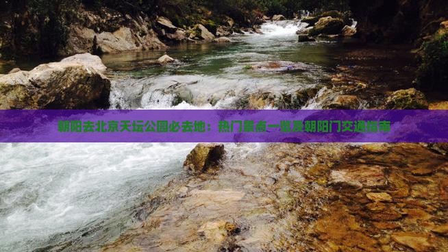 朝阳去北京天坛公园必去地：热门景点一览及朝阳门交通指南