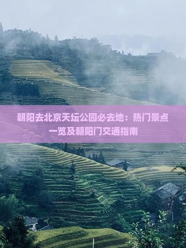 朝阳去北京天坛公园必去地：热门景点一览及朝阳门交通指南