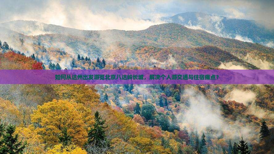 如何从达州出发游览北京八达岭长城，解决个人游交通与住宿痛点？