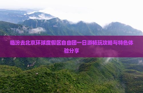 临汾去北京环球度假区自由团一日游畅玩攻略与特色体验分享