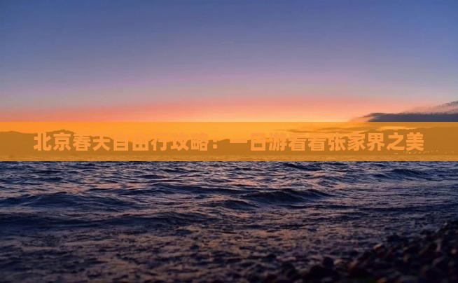 北京春天自由行攻略：一日游看看张家界之美