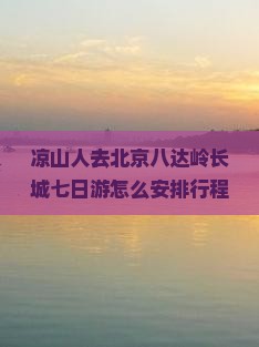 凉山人去北京八达岭长城七日游怎么安排行程？费用大概是多少？需要准备什么？