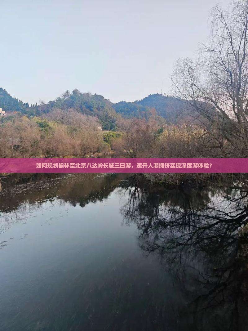 如何规划榆林至北京八达岭长城三日游，避开人潮拥挤实现深度游体验？