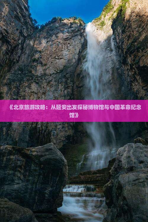 《北京旅游攻略：从延安出发探秘博物馆与中国革命纪念馆》
