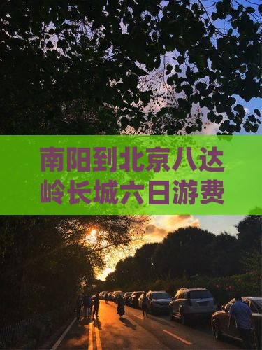南阳到北京八达岭长城六日游费用及路线详情